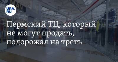Пермский ТЦ, который не могут продать, подорожал на треть - ura.news - Пермь
