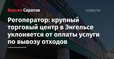 Регоператор: крупный торговый центр в Энгельсе уклоняется от оплаты услуги по вывозу отходов - nversia.ru