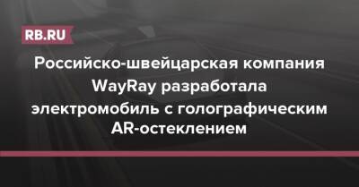 Российско-швейцарская компания WayRay разработала электромобиль с голографическим AR-остеклением - rb.ru - Россия