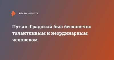 Владимир Путин - Александр Градский - Путин: Градский был бесконечно талантливым и неординарным человеком - ren.tv - Россия