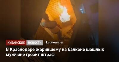 В Краснодаре жарившему на балконе шашлык мужчине грозит штраф - kubnews.ru - Краснодарский край - Краснодар