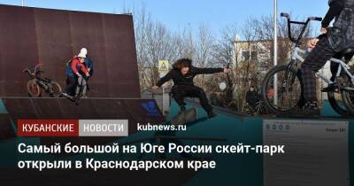 Самый большой на Юге России скейт-парк открыли в Краснодарском крае - kubnews.ru - Россия - Краснодарский край
