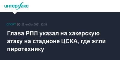 Ашот Хачатурянц - Глава РПЛ указал на хакерскую атаку на стадионе ЦСКА, где жгли пиротехнику - sport-interfax.ru - Москва - Россия