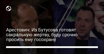 Юрий Бутусов - Арестович: Из Бутусова готовят сакральную жертву, буду срочно просить ему госохрану - liga.net - Россия - Украина