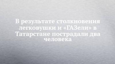В результате столкновения легковушки и «ГАЗели» в Татарстане пострадали два человека - chelny-izvest.ru - респ. Татарстан - Набережные Челны - Ульяновск - Казань