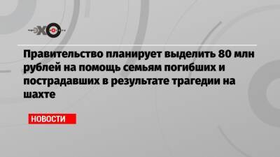 Михаил Мишустин - Правительство планирует выделить 80 млн рублей на помощь семьям погибших и пострадавших в результате трагедии на шахте - echo.msk.ru - Кемеровская обл.