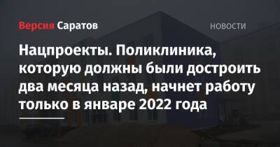 Валерий Радаев - Нацпроекты. Поликлиника, которую должны были достроить два месяца назад, начнет работу только в январе 2022 года - nversia.ru - Саратов
