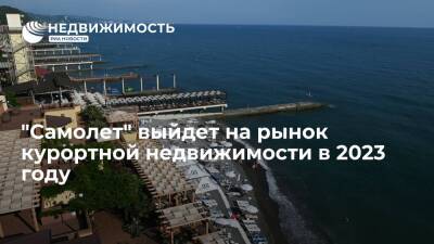 "Самолет" выйдет на рынок курортной недвижимости в 2023 году - realty.ria.ru - Москва - Ленинградская обл. - Краснодарский край - Московская обл. - Строительство