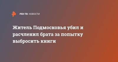 Житель Подмосковья убил и расчленил брата за попытку выбросить книги - ren.tv - Московская обл. - Московская область