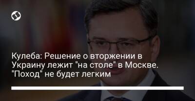 Дмитрий Кулеба - Кулеба: Решение о вторжении в Украину лежит "на столе" в Москве. "Поход" не будет легким - liga.net - Москва - Россия - Украина - Белоруссия - Латвия