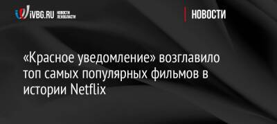 Рейнольдс Райан - Гал Гадот - «Красное уведомление» возглавило топ самых популярных фильмов в истории Netflix - ivbg.ru - Россия - Украина