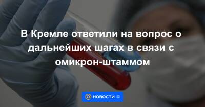 В Кремле ответили на вопрос о дальнейших шагах в связи с омикрон-штаммом - news.mail.ru - Россия - Юар - Ботсвана