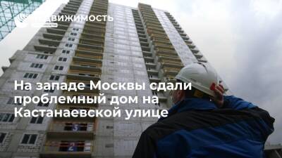 На западе Москвы сдали проблемный дом на Кастанаевской улице - realty.ria.ru - Москва - Строительство