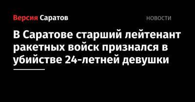 В Саратове старший лейтенант ракетных войск признался в убийстве 24-летней девушки - nversia.ru - Россия - Саратов