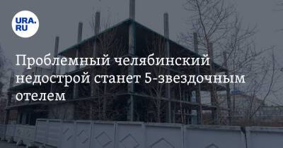 Проблемный челябинский недострой станет 5-звездочным отелем - ura.news - Челябинск
