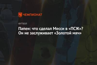 Папен: что сделал Месси в «ПСЖ»? Он не заслуживает «Золотой мяч» - championat.com - Франция - Париж - Аргентина
