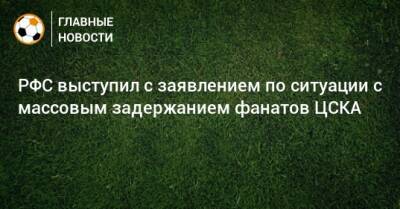 РФС выступил с заявлением по ситуации с массовым задержанием фанатов ЦСКА - bombardir.ru