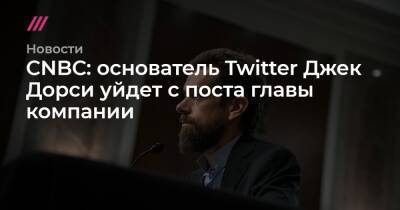 Джон Дорси - CNBC: основатель Twitter Джек Дорси уйдет с поста главы компании - tvrain.ru - Twitter