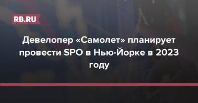Девелопер «Самолет» планирует провести SPO в Нью-Йорке в 2023 году - rb.ru - Нью-Йорк - Нью-Йорк