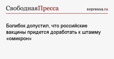 Владимир Болибок - Болибок допустил, что российские вакцины придется доработать к штамму «омикрон» - svpressa.ru - Россия