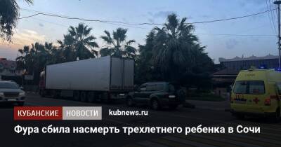 Фура сбила насмерть трехлетнего ребенка в Сочи - kubnews.ru - Сочи - Краснодарский край