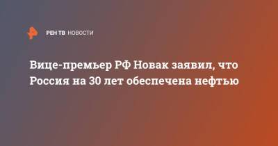 Александр Новак - Вице-премьер РФ Новак заявил, что Россия на 30 лет обеспечена нефтью - ren.tv - Россия - Китай