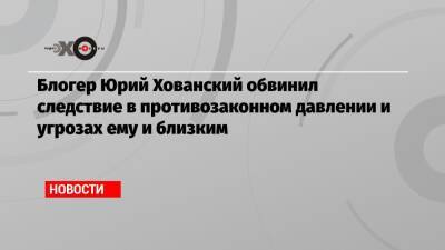 Юрий Хованский - Блогер - Блогер Юрий Хованский обвинил следствие в противозаконном давлении и угрозах ему и близким - echo.msk.ru