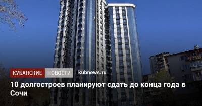10 долгостроев планируют сдать до конца года в Сочи - kubnews.ru - Сочи - Краснодарский край