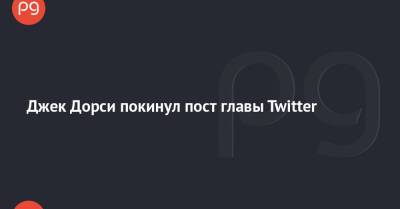 Джон Дорси - Джек Дорси покинул пост главы Twitter - thepage.ua - Украина - Twitter