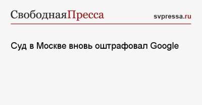 Суд в Москве вновь оштрафовал Google - svpressa.ru - Москва