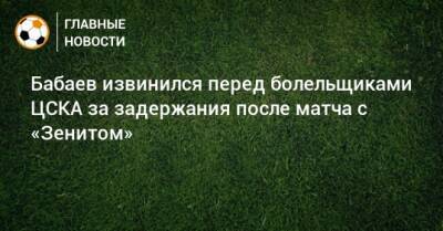 Роман Бабаев - Бабаев извинился перед болельщиками ЦСКА за задержания после матча с «Зенитом» - bombardir.ru
