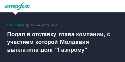 Подал в отставку глава компании, с участием которой Молдавия выплатила долг "Газпрому" - interfax.ru - Москва - Молдавия