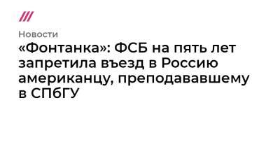 «Фонтанка»: ФСБ на пять лет запретила въезд в Россию американцу, преподававшему в СПбГУ - tvrain.ru - Россия