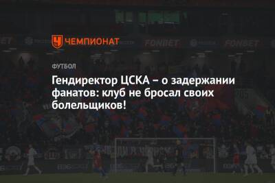 Роман Бабаев - Гендиректор ЦСКА – о задержании фанатов: клуб не бросал своих болельщиков! - championat.com