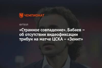 Роман Бабаев - «Странное совпадение». Бабаев – об отсутствии видеофиксации трибун на матче ЦСКА – «Зенит» - championat.com
