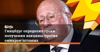 Александр Гинцбург - Гинцбург определил сроки получения вакцины против омикрон-штамма - ridus.ru - Россия