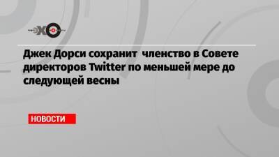 Джон Дорси - Параг Агравал - Джек Дорси сохранит членство в Совете директоров Twitter по меньшей мере до следующей весны - echo.msk.ru - Twitter