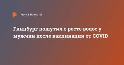 Александр Гинцбург - Гинцбург пошутил о росте волос у мужчин после вакцинации от COVID - ren.tv - Юар