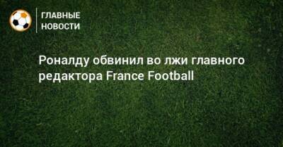 Криштиану Роналду - Роналду обвинил во лжи главного редактора France Football - bombardir.ru - Франция