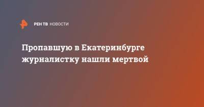 Пропавшую в Екатеринбурге журналистку нашли мертвой - ren.tv - Екатеринбург