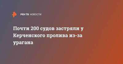 Алексей Кравченко - Почти 200 судов застряли у Керченского пролива из-за урагана - ren.tv - Крым