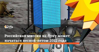 Российская миссия на Луну может начаться весной-летом 2022 года - ridus.ru - Россия