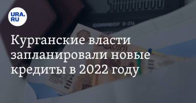 Курганские власти запланировали новые кредиты в 2022 году - ura.news - Курганская обл. - Курган
