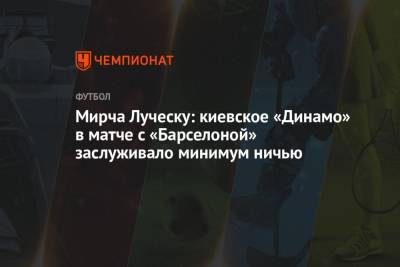 Мирча Луческу - Мирча Луческу: киевское «Динамо» в матче с «Барселоной» заслуживало минимум ничью - championat.com - Украина - Киев - Луческ