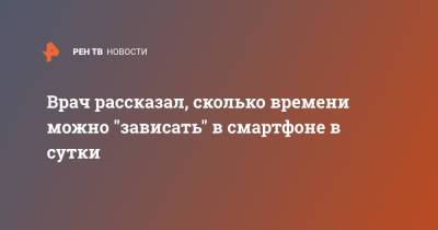 Сергей Хомяков - Врач рассказал, сколько времени можно "зависать" в смартфоне в сутки - ren.tv
