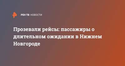 Прозевали рейсы: пассажиры о длительном ожидании в Нижнем Новгороде - ren.tv - Москва - Нижний Новгород - Норильск - Нижний Новгород