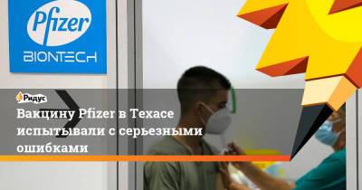 Вакцину Pfizer в Техасе испытывали с серьезными ошибками - ridus.ru - США - Техас