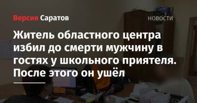 Житель областного центра избил до смерти мужчину в гостях у школьного приятеля. После этого он ушёл - nversia.ru - Россия - Саратовская обл. - район Ленинский