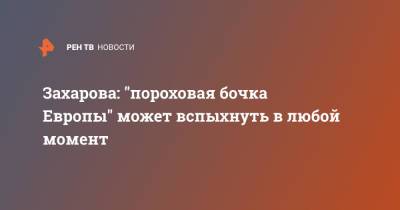 Мария Захарова - Захарова: "пороховая бочка Европы" может вспыхнуть в любой момент - ren.tv - Россия - Англия - Сербия - Косово - Великобритания - Запад