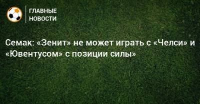Сергей Семак - Семак: «Зенит» не может играть с «Челси» и «Ювентусом» с позиции силы» - bombardir.ru